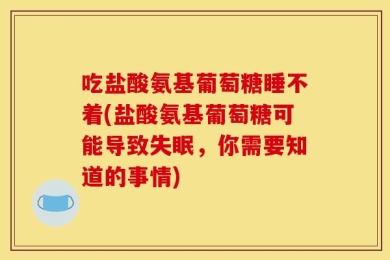 吃盐酸氨基葡萄糖睡不着(盐酸氨基葡萄糖可能导致失眠，你需要知道的事情)