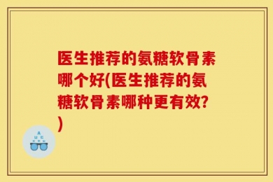 医生推荐的氨糖软骨素哪个好(医生推荐的氨糖软骨素哪种更有效？)