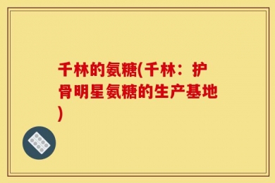 千林的氨糖(千林：护骨明星氨糖的生产基地)