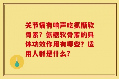 关节痛有响声吃氨糖软骨素？氨糖软骨素的具体功效作用有哪些？适用人群是什么？