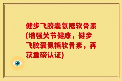 健步飞胶囊氨糖软骨素(增强关节健康，健步飞胶囊氨糖软骨素，再获重磅认证)