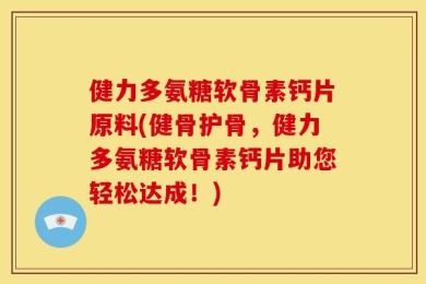 健力多氨糖软骨素钙片原料(健骨护骨，健力多氨糖软骨素钙片助您轻松达成！)