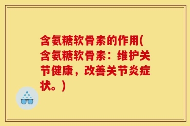 含氨糖软骨素的作用(含氨糖软骨素：维护关节健康，改善关节炎症状。)