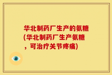 华北制药厂生产的氨糖(华北制药厂生产氨糖，可治疗关节疼痛)
