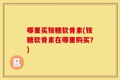 哪里买铵糖软骨素(铵糖软骨素在哪里购买？)