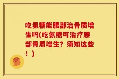 吃氨糖能腰部治骨质增生吗(吃氨糖可治疗腰部骨质增生？须知这些！)