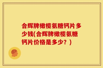 合辉牌橄榄氨糖钙片多少钱(合辉牌橄榄氨糖钙片价格是多少？)