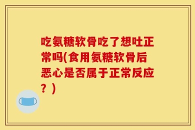 吃氨糖软骨吃了想吐正常吗(食用氨糖软骨后恶心是否属于正常反应？)