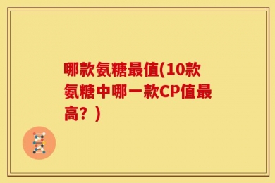 哪款氨糖最值(10款氨糖中哪一款CP值最高？)
