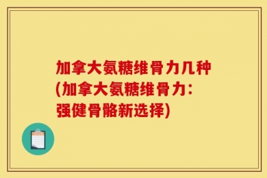 加拿大氨糖维骨力几种(加拿大氨糖维骨力：强健骨骼新选择)