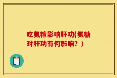 吃氨糖影响肝功(氨糖对肝功有何影响？)