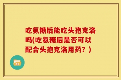 吃氨糖后能吃头孢克洛吗(吃氨糖后是否可以配合头孢克洛用药？)