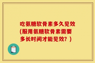 吃氨糖软骨素多久见效(服用氨糖软骨素需要多长时间才能见效？)