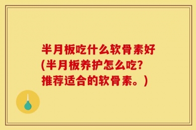 半月板吃什么软骨素好(半月板养护怎么吃？推荐适合的软骨素。)