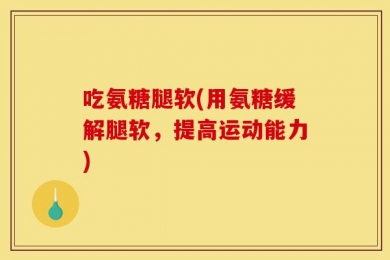 吃氨糖腿软(用氨糖缓解腿软，提高运动能力)