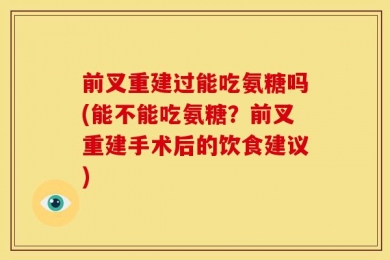 前叉重建过能吃氨糖吗(能不能吃氨糖？前叉重建手术后的饮食建议)