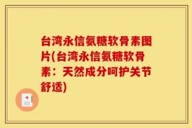 台湾永信氨糖软骨素图片(台湾永信氨糖软骨素：天然成分呵护关节舒适)