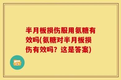 半月板损伤服用氨糖有效吗(氨糖对半月板损伤有效吗？这是答案)