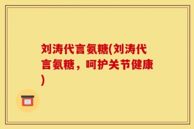 刘涛代言氨糖(刘涛代言氨糖，呵护关节健康)