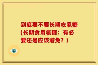 到底要不要长期吃氨糖(长期食用氨糖：有必要还是应该避免？)