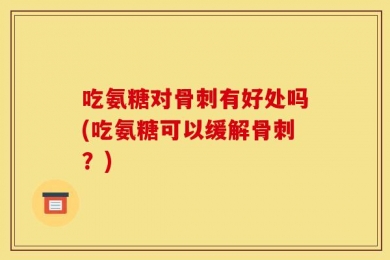 吃氨糖对骨刺有好处吗(吃氨糖可以缓解骨刺？)