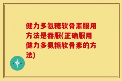 健力多氨糖软骨素服用方法是吞服(正确服用健力多氨糖软骨素的方法)