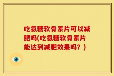 吃氨糖软骨素片可以减肥吗(吃氨糖软骨素片能达到减肥效果吗？)
