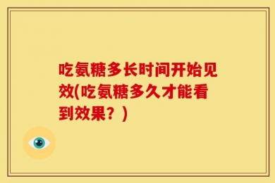 吃氨糖多长时间开始见效(吃氨糖多久才能看到效果？)