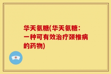 华天氨糖(华天氨糖：一种可有效治疗颈椎病的药物)