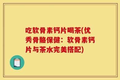吃软骨素钙片喝茶(优秀骨骼保健：软骨素钙片与茶水完美搭配)