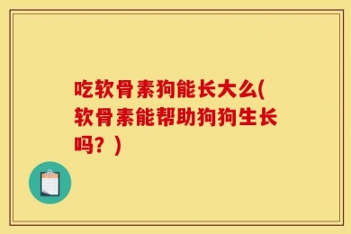 吃软骨素狗能长大么(软骨素能帮助狗狗生长吗？)