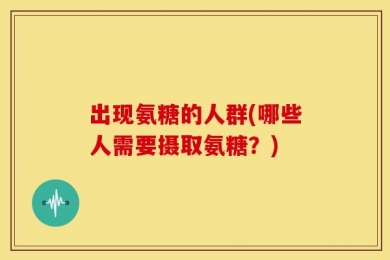 出现氨糖的人群(哪些人需要摄取氨糖？)