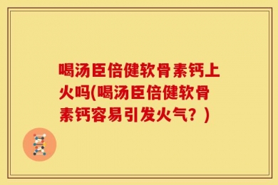 喝汤臣倍健软骨素钙上火吗(喝汤臣倍健软骨素钙容易引发火气？)