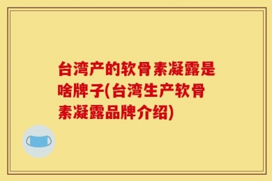 台湾产的软骨素凝露是啥牌子(台湾生产软骨素凝露品牌介绍)