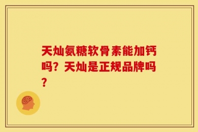 天灿氨糖软骨素能加钙吗？天灿是正规品牌吗？