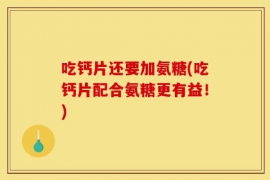 吃钙片还要加氨糖(吃钙片配合氨糖更有益！)
