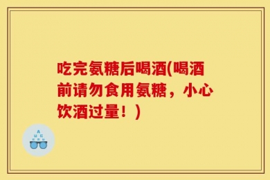 吃完氨糖后喝酒(喝酒前请勿食用氨糖，小心饮酒过量！)