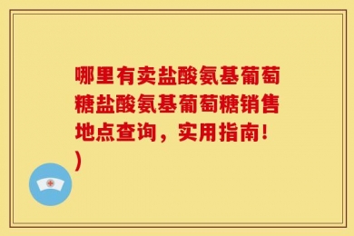 哪里有卖盐酸氨基葡萄糖盐酸氨基葡萄糖销售地点查询，实用指南！)