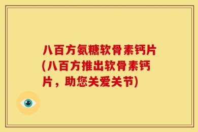 八百方氨糖软骨素钙片(八百方推出软骨素钙片，助您关爱关节)