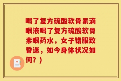 喝了复方硫酸软骨素滴眼液喝了复方硫酸软骨素眼药水，女子错服致昏迷，如今身体状况如何？)