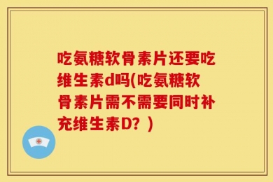 吃氨糖软骨素片还要吃维生素d吗(吃氨糖软骨素片需不需要同时补充维生素D？)