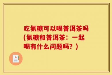 吃氨糖可以喝普洱茶吗(氨糖和普洱茶：一起喝有什么问题吗？)