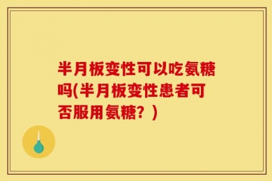 半月板变性可以吃氨糖吗(半月板变性患者可否服用氨糖？)