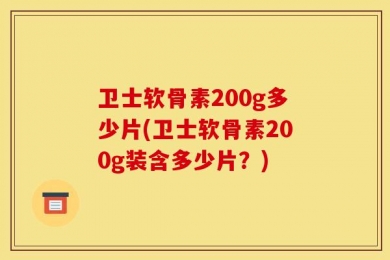 卫士软骨素200g多少片(卫士软骨素200g装含多少片？)