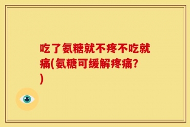 吃了氨糖就不疼不吃就痛(氨糖可缓解疼痛？)