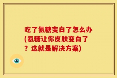 吃了氨糖变白了怎么办(氨糖让你皮肤变白了？这就是解决方案)
