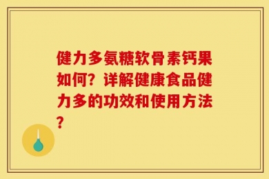 健力多氨糖软骨素钙果如何？详解健康食品健力多的功效和使用方法？
