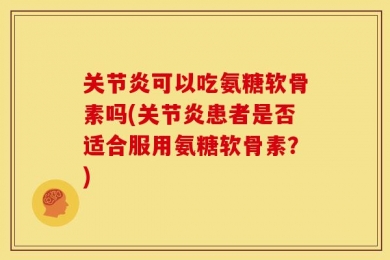 关节炎可以吃氨糖软骨素吗(关节炎患者是否适合服用氨糖软骨素？)