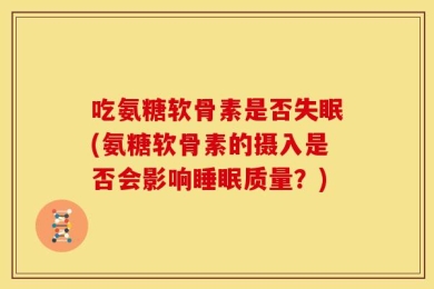 吃氨糖软骨素是否失眠(氨糖软骨素的摄入是否会影响睡眠质量？)