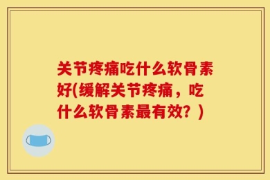 关节疼痛吃什么软骨素好(缓解关节疼痛，吃什么软骨素最有效？)